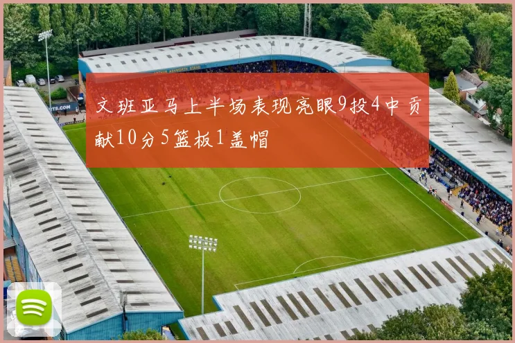 文班亚马上半场表现亮眼9投4中贡献10分5篮板1盖帽