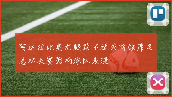 阿达拉比奥尤腿筋不适或将缺席足总杯决赛影响球队表现