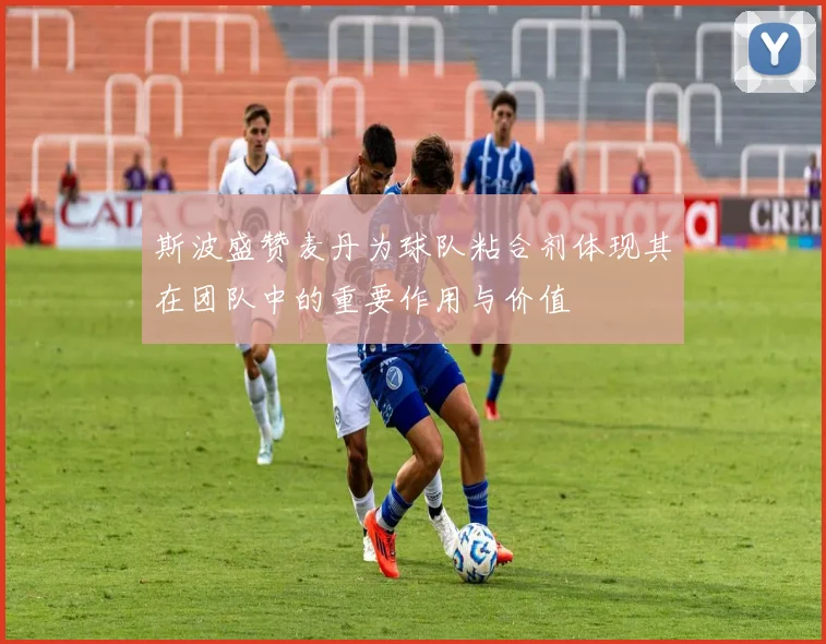 斯波盛赞麦丹为球队粘合剂体现其在团队中的重要作用与价值