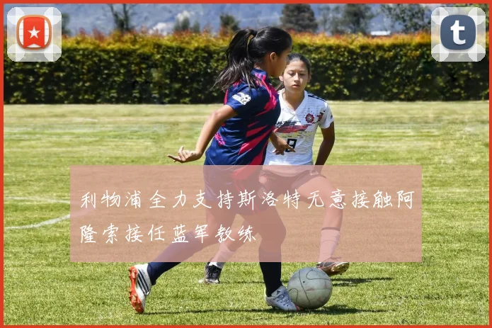 利物浦全力支持斯洛特无意接触阿隆索接任蓝军教练