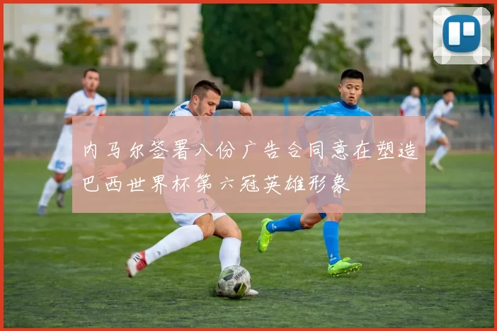 内马尔签署八份广告合同意在塑造巴西世界杯第六冠英雄形象
