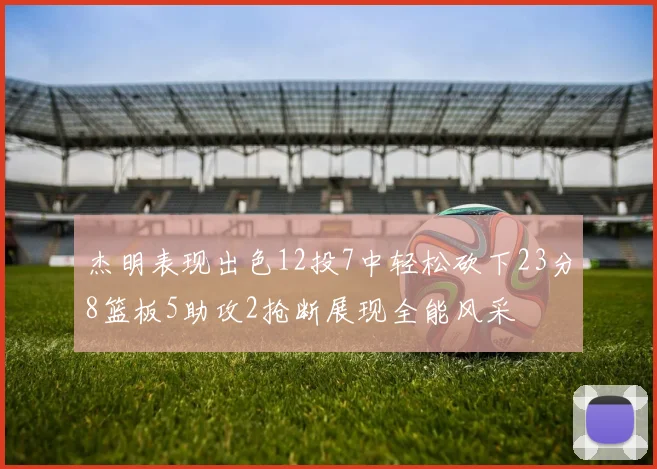 杰明表现出色12投7中轻松砍下23分8篮板5助攻2抢断展现全能风采