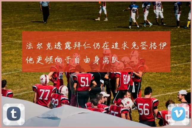 法尔克透露拜仁仍在追求免签格伊他更倾向于自由身离队