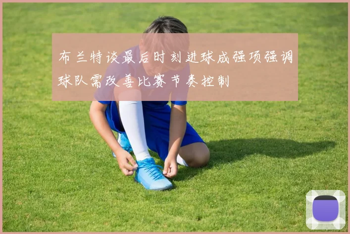 布兰特谈最后时刻进球成强项强调球队需改善比赛节奏控制