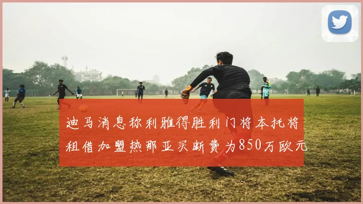 迪马消息称利雅得胜利门将本托将租借加盟热那亚买断费为850万欧元