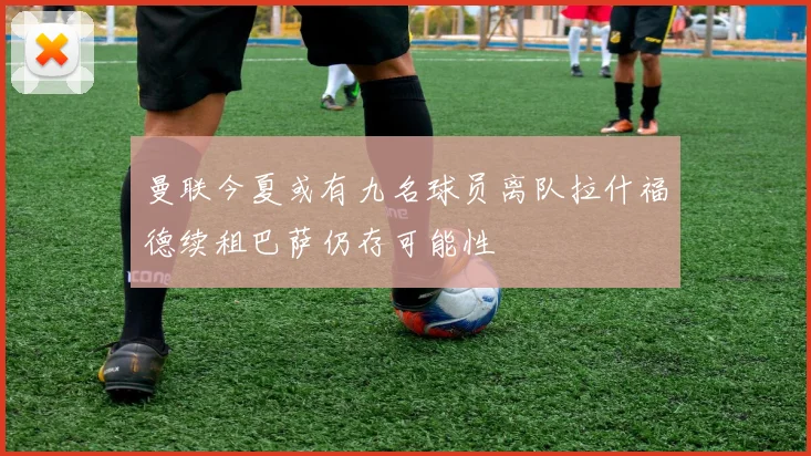 曼联今夏或有九名球员离队拉什福德续租巴萨仍存可能性