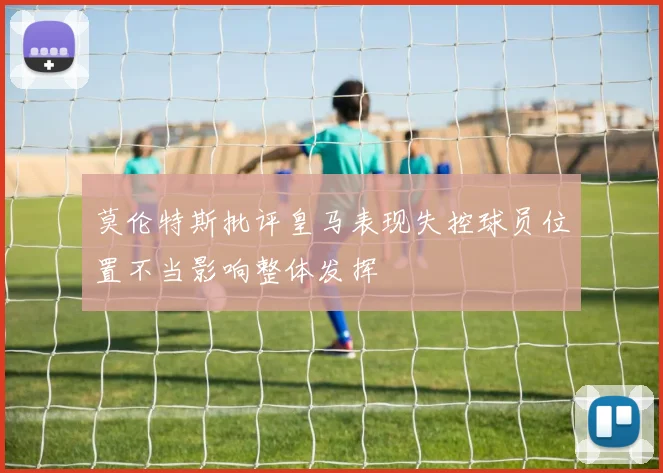 莫伦特斯批评皇马表现失控球员位置不当影响整体发挥