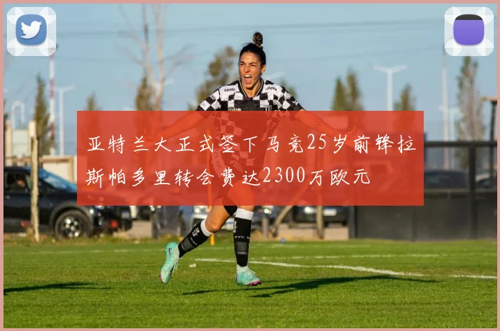 亚特兰大正式签下马竞25岁前锋拉斯帕多里转会费达2300万欧元