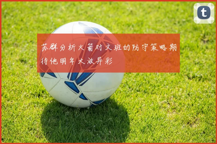 苏群分析火箭对文班的防守策略期待他明年大放异彩