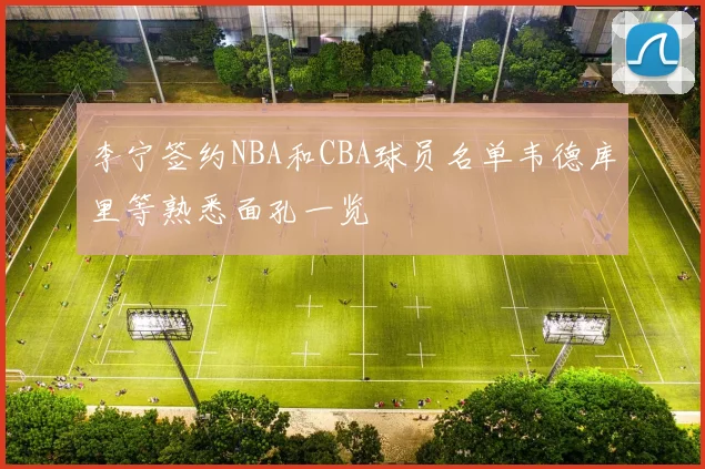李宁签约NBA和CBA球员名单韦德库里等熟悉面孔一览