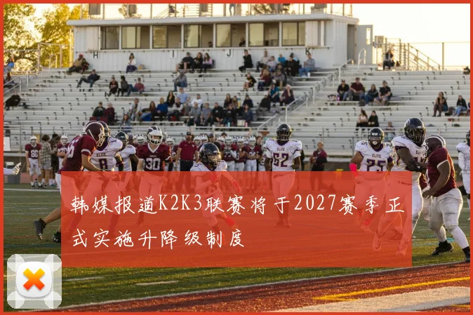 韩媒报道K2K3联赛将于2027赛季正式实施升降级制度