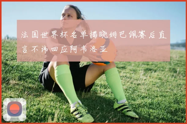 法国世界杯名单揭晓姆巴佩赛后直言不讳回应阿韦洛亚