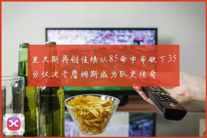 里夫斯再创佳绩以85命中率砍下35分仅次于詹姆斯成为队史传奇