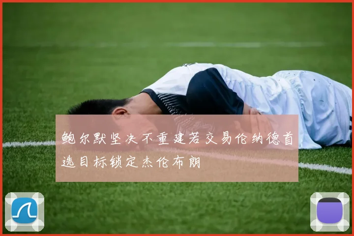 鲍尔默坚决不重建若交易伦纳德首选目标锁定杰伦布朗