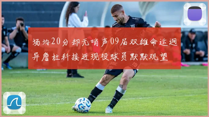 场均20分却无哨声09届双雄命运迥异詹杜科接近现役球员默默观望