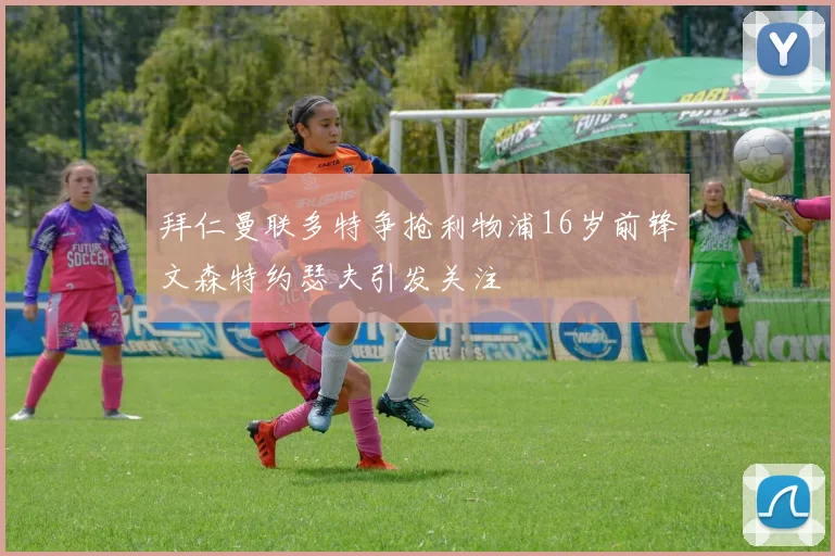 拜仁曼联多特争抢利物浦16岁前锋文森特约瑟夫引发关注