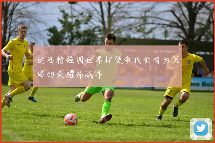 达洛特强调世界杯使命我们将为若塔的荣耀而战斗