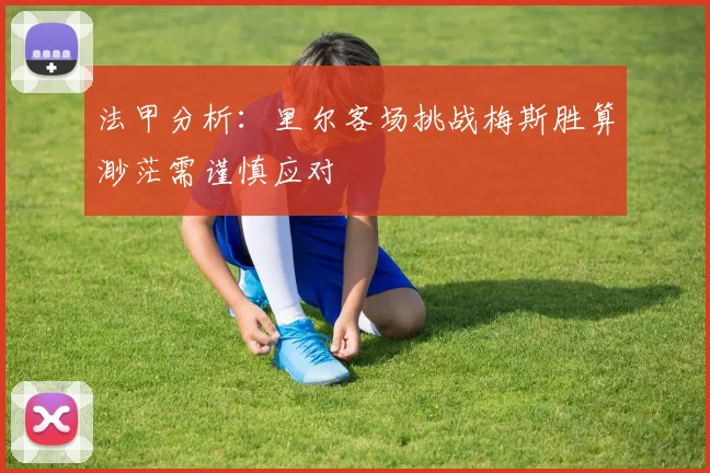 法甲分析：里尔客场挑战梅斯胜算渺茫需谨慎应对