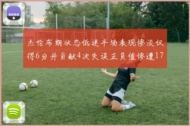 杰伦布朗状态低迷半场表现惨淡仅得6分并贡献4次失误正负值惨遭17