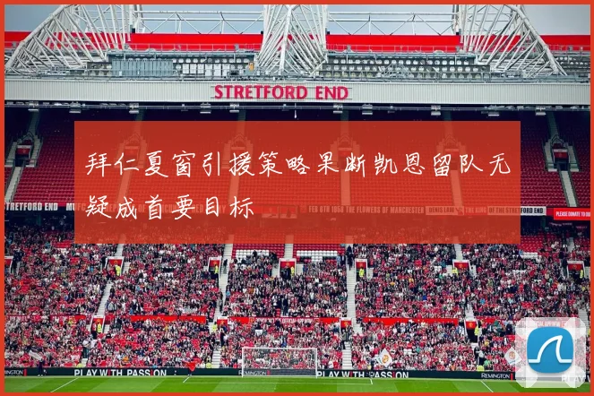 拜仁夏窗引援策略果断凯恩留队无疑成首要目标
