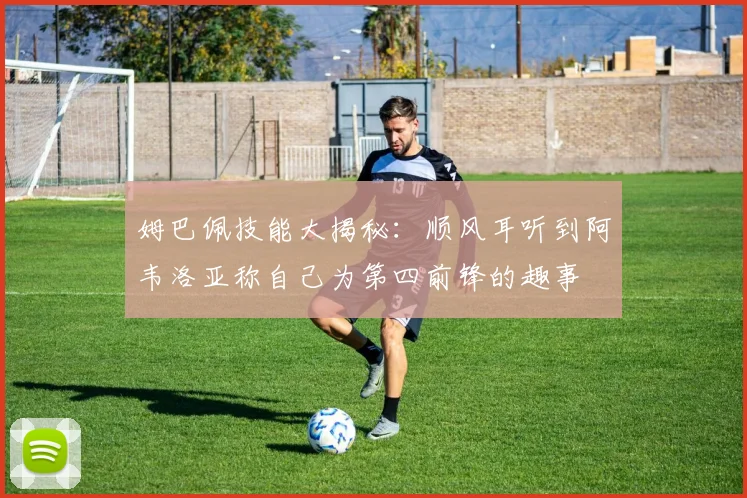 姆巴佩技能大揭秘：顺风耳听到阿韦洛亚称自己为第四前锋的趣事