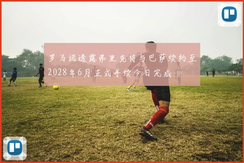 罗马诺透露弗里克将与巴萨续约至2028年6月正式手续今日完成