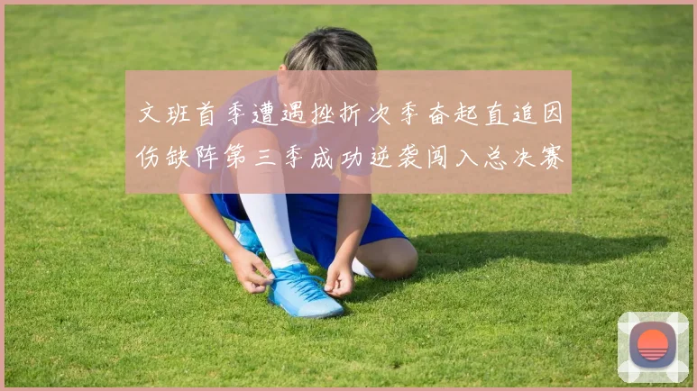文班首季遭遇挫折次季奋起直追因伤缺阵第三季成功逆袭闯入总决赛