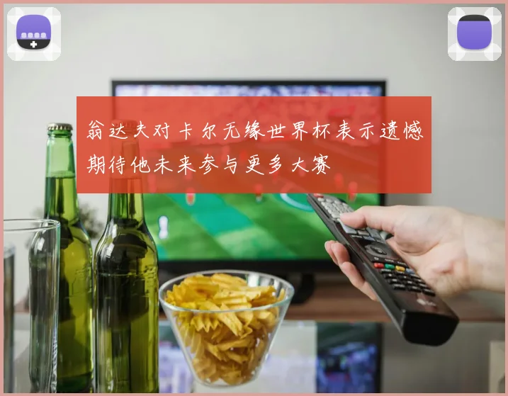 翁达夫对卡尔无缘世界杯表示遗憾期待他未来参与更多大赛