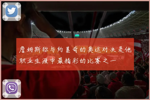 詹姆斯称与约基奇的奥运对决是他职业生涯中最精彩的比赛之一