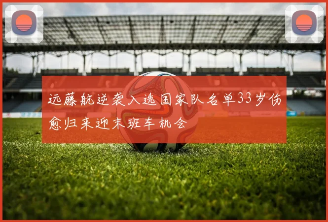 远藤航逆袭入选国家队名单33岁伤愈归来迎末班车机会