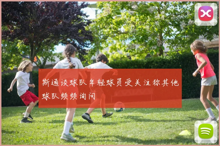斯通谈球队年轻球员受关注称其他球队频频询问