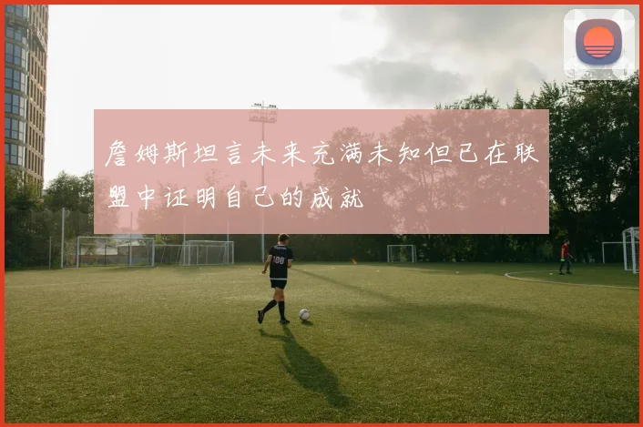 詹姆斯坦言未来充满未知但已在联盟中证明自己的成就