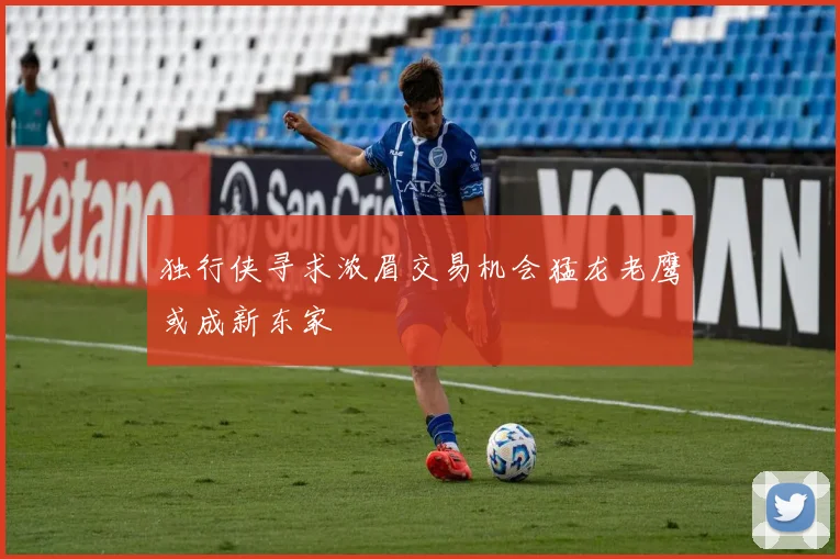 独行侠寻求浓眉交易机会猛龙老鹰或成新东家