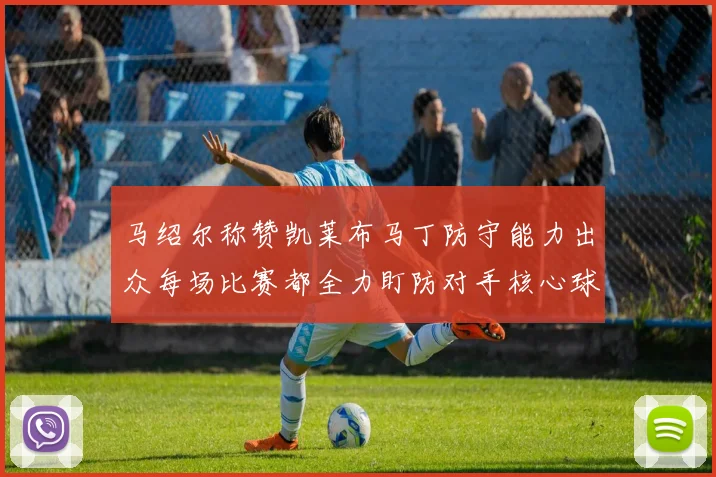 马绍尔称赞凯莱布马丁防守能力出众每场比赛都全力盯防对手核心球员