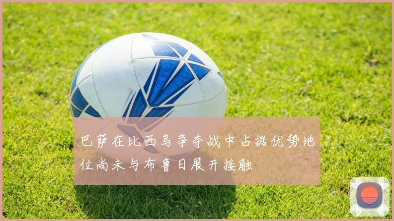 巴萨在比西乌争夺战中占据优势地位尚未与布鲁日展开接触