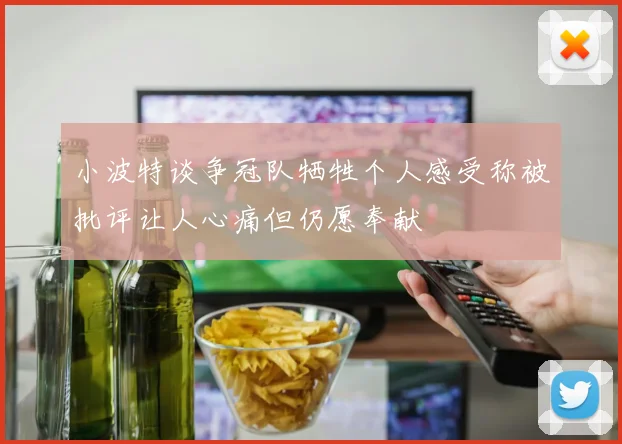 小波特谈争冠队牺牲个人感受称被批评让人心痛但仍愿奉献