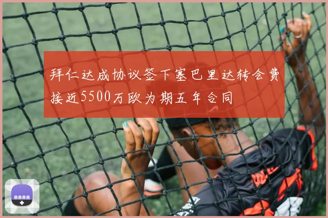 拜仁达成协议签下塞巴里达转会费接近5500万欧为期五年合同