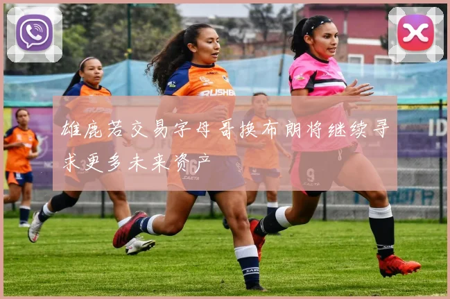 雄鹿若交易字母哥换布朗将继续寻求更多未来资产